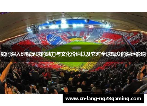 如何深入理解足球的魅力与文化价值以及它对全球观众的深远影响 如何深入理解足球的魅力与文化价值以及它对全球观众的深远影响