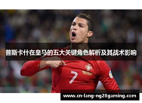 普斯卡什在皇马的五大关键角色解析及其战术影响