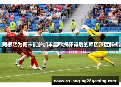 阿根廷为何未能参加本届欧洲杯背后的原因深度解析 阿根廷为何未能参加本届欧洲杯背后的原因深度解析