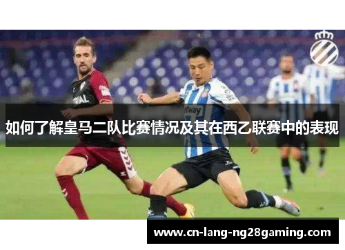 如何了解皇马二队比赛情况及其在西乙联赛中的表现