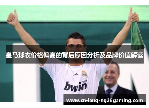 皇马球衣价格偏高的背后原因分析及品牌价值解读 皇马球衣价格偏高的背后原因分析及品牌价值解读