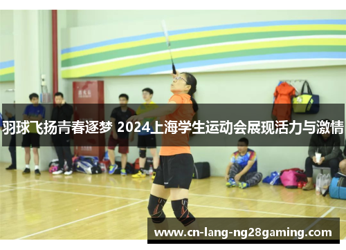 羽球飞扬青春逐梦 2024上海学生运动会展现活力与激情 羽球飞扬青春逐梦 2024上海学生运动会展现活力与激情