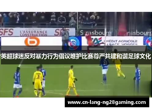英超球迷反对暴力行为倡议维护比赛尊严共建和谐足球文化