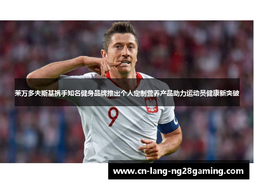 莱万多夫斯基携手知名健身品牌推出个人定制营养产品助力运动员健康新突破