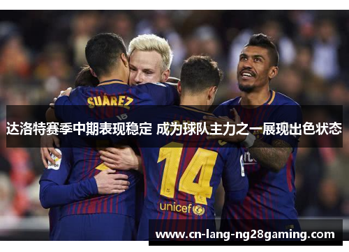 达洛特赛季中期表现稳定 成为球队主力之一展现出色状态 达洛特赛季中期表现稳定 成为球队主力之一展现出色状态