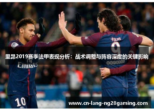 里昂2019赛季法甲表现分析:战术调整与阵容深度的关键影响 里昂2019赛季法甲表现分析:战术调整与阵容深度的关键影响