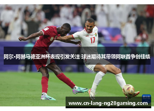 阿尔·阿赫马德亚洲杯表现引发关注 球迷期待其带领阿联酋争创佳绩 阿尔·阿赫马德亚洲杯表现引发关注 球迷期待其带领阿联酋争创佳绩