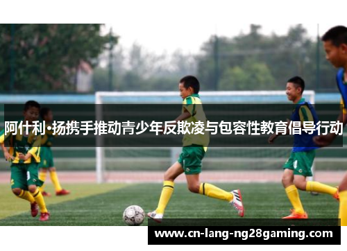 阿什利·扬携手推动青少年反欺凌与包容性教育倡导行动 阿什利·扬携手推动青少年反欺凌与包容性教育倡导行动