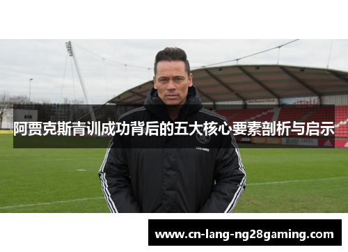 阿贾克斯青训成功背后的五大核心要素剖析与启示
