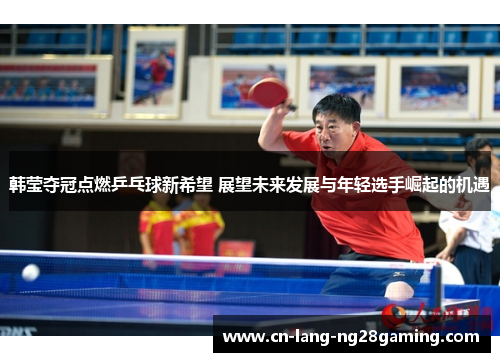 韩莹夺冠点燃乒乓球新希望 展望未来发展与年轻选手崛起的机遇 韩莹夺冠点燃乒乓球新希望 展望未来发展与年轻选手崛起的机遇