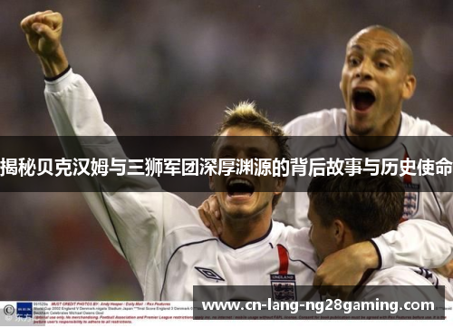揭秘贝克汉姆与三狮军团深厚渊源的背后故事与历史使命
