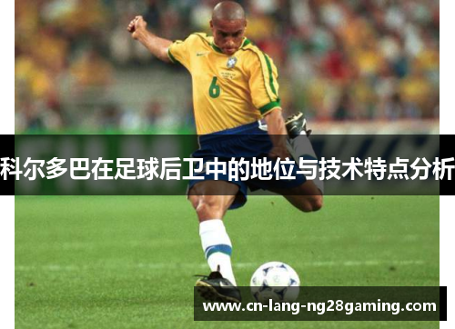 科尔多巴在足球后卫中的地位与技术特点分析 科尔多巴在足球后卫中的地位与技术特点分析