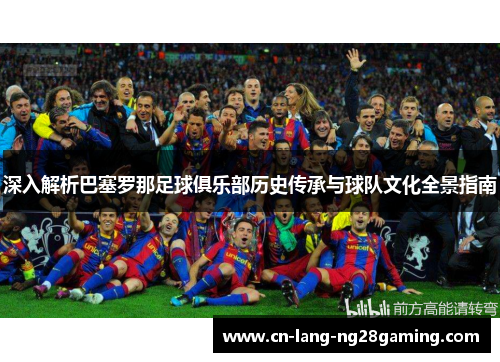 深入解析巴塞罗那足球俱乐部历史传承与球队文化全景指南