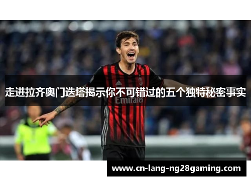 走进拉齐奥门迭塔揭示你不可错过的五个独特秘密事实