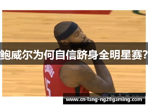 鲍威尔为何自信跻身全明星赛? 鲍威尔为何自信跻身全明星赛?