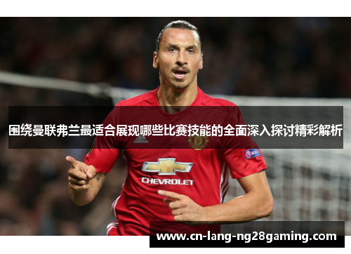 围绕曼联弗兰最适合展现哪些比赛技能的全面深入探讨精彩解析 围绕曼联弗兰最适合展现哪些比赛技能的全面深入探讨精彩解析