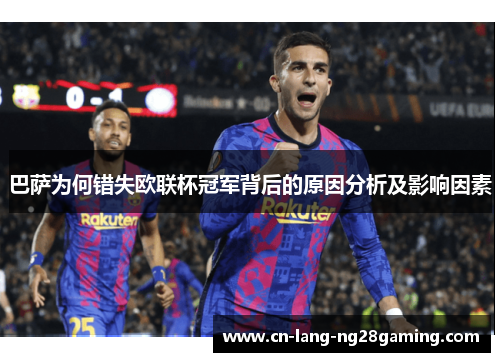 巴萨为何错失欧联杯冠军背后的原因分析及影响因素 巴萨为何错失欧联杯冠军背后的原因分析及影响因素