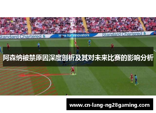 阿森纳被禁原因深度剖析及其对未来比赛的影响分析