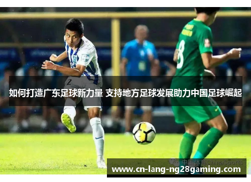 如何打造广东足球新力量 支持地方足球发展助力中国足球崛起 如何打造广东足球新力量 支持地方足球发展助力中国足球崛起