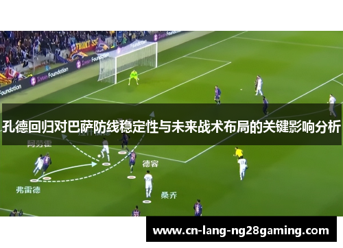 孔德回归对巴萨防线稳定性与未来战术布局的关键影响分析