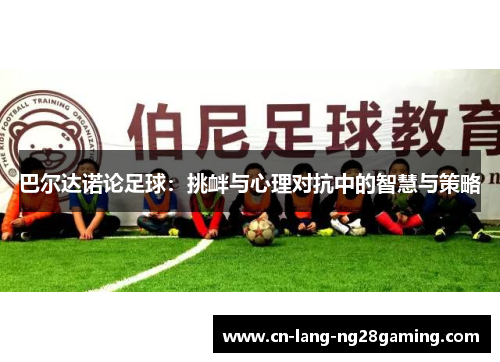 巴尔达诺论足球:挑衅与心理对抗中的智慧与策略 巴尔达诺论足球:挑衅与心理对抗中的智慧与策略