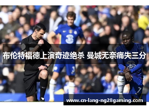 布伦特福德上演奇迹绝杀 曼城无奈痛失三分 布伦特福德上演奇迹绝杀 曼城无奈痛失三分