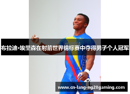 布拉迪·埃里森在射箭世界锦标赛中夺得男子个人冠军 布拉迪·埃里森在射箭世界锦标赛中夺得男子个人冠军