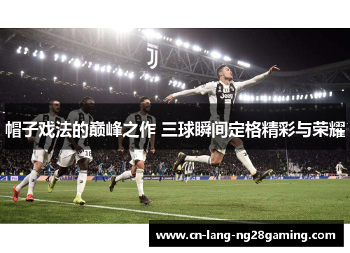 帽子戏法的巅峰之作 三球瞬间定格精彩与荣耀 帽子戏法的巅峰之作 三球瞬间定格精彩与荣耀
