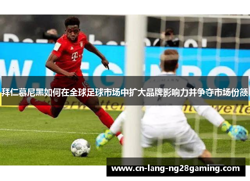 拜仁慕尼黑如何在全球足球市场中扩大品牌影响力并争夺市场份额