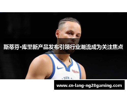 斯蒂芬·库里新产品发布引领行业潮流成为关注焦点