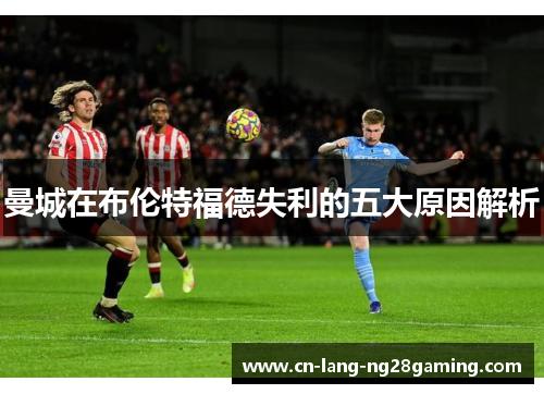 曼城在布伦特福德失利的五大原因解析 曼城在布伦特福德失利的五大原因解析