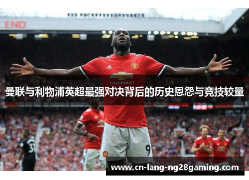 曼联与利物浦英超最强对决背后的历史恩怨与竞技较量 曼联与利物浦英超最强对决背后的历史恩怨与竞技较量