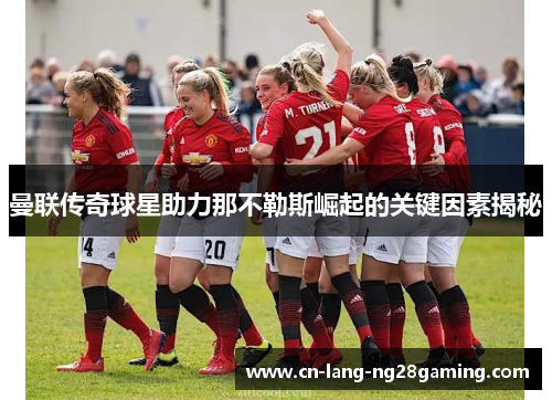 曼联传奇球星助力那不勒斯崛起的关键因素揭秘 曼联传奇球星助力那不勒斯崛起的关键因素揭秘