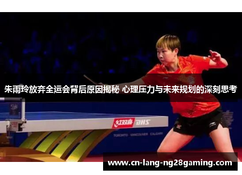 朱雨玲放弃全运会背后原因揭秘 心理压力与未来规划的深刻思考 朱雨玲放弃全运会背后原因揭秘 心理压力与未来规划的深刻思考