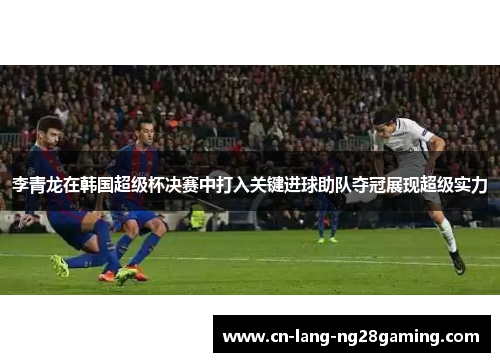 李青龙在韩国超级杯决赛中打入关键进球助队夺冠展现超级实力