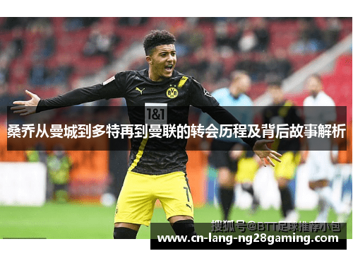 桑乔从曼城到多特再到曼联的转会历程及背后故事解析 桑乔从曼城到多特再到曼联的转会历程及背后故事解析
