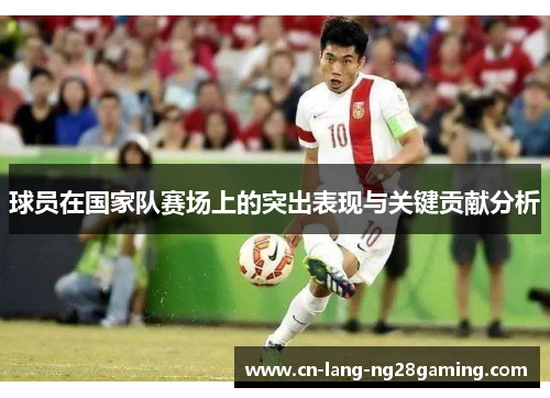 球员在国家队赛场上的突出表现与关键贡献分析