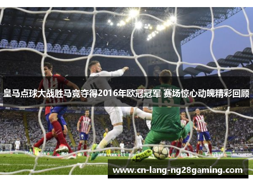 皇马点球大战胜马竞夺得2016年欧冠冠军 赛场惊心动魄精彩回顾