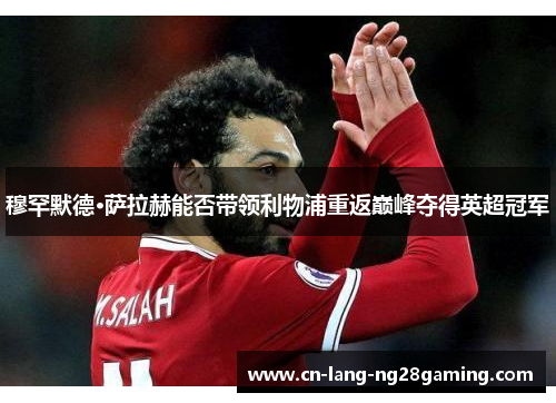 穆罕默德·萨拉赫能否带领利物浦重返巅峰夺得英超冠军