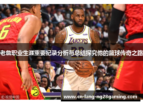 老詹职业生涯重要纪录分析与总结探究他的篮球传奇之路