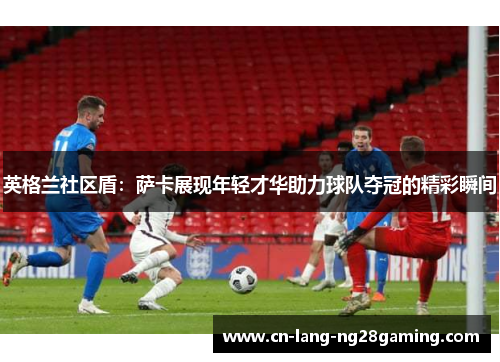 英格兰社区盾：萨卡展现年轻才华助力球队夺冠的精彩瞬间