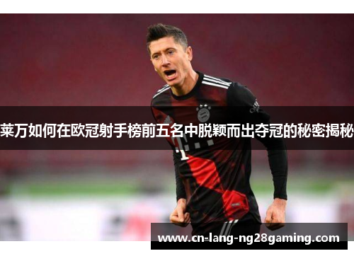 莱万如何在欧冠射手榜前五名中脱颖而出夺冠的秘密揭秘 莱万如何在欧冠射手榜前五名中脱颖而出夺冠的秘密揭秘