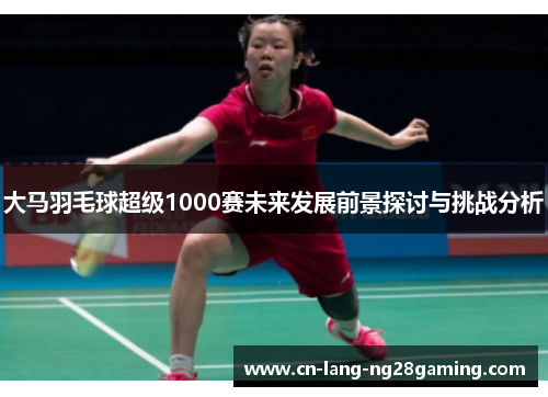大马羽毛球超级1000赛未来发展前景探讨与挑战分析 大马羽毛球超级1000赛未来发展前景探讨与挑战分析