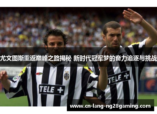 尤文图斯重返巅峰之路揭秘 新时代冠军梦的奋力追逐与挑战