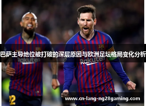 巴萨主导地位被打破的深层原因与欧洲足坛格局变化分析 巴萨主导地位被打破的深层原因与欧洲足坛格局变化分析