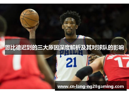 恩比德迟到的三大原因深度解析及其对球队的影响 恩比德迟到的三大原因深度解析及其对球队的影响