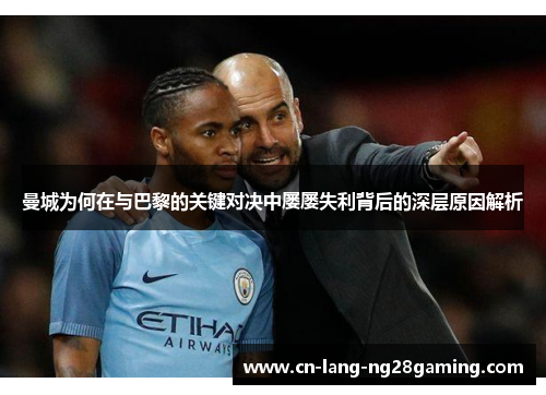 曼城为何在与巴黎的关键对决中屡屡失利背后的深层原因解析