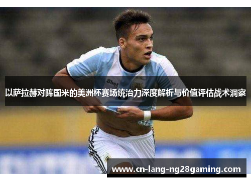 以萨拉赫对阵国米的美洲杯赛场统治力深度解析与价值评估战术洞察 以萨拉赫对阵国米的美洲杯赛场统治力深度解析与价值评估战术洞察