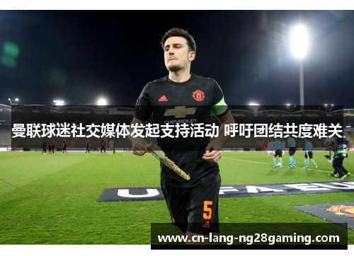 曼联球迷社交媒体发起支持活动 呼吁团结共度难关 曼联球迷社交媒体发起支持活动 呼吁团结共度难关