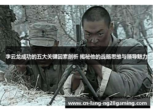 李云龙成功的五大关键因素剖析 揭秘他的战略思维与领导魅力 李云龙成功的五大关键因素剖析 揭秘他的战略思维与领导魅力